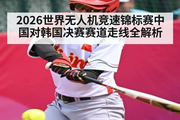 2026世界无人机竞速锦标赛中国对韩国决赛赛道走线全解析