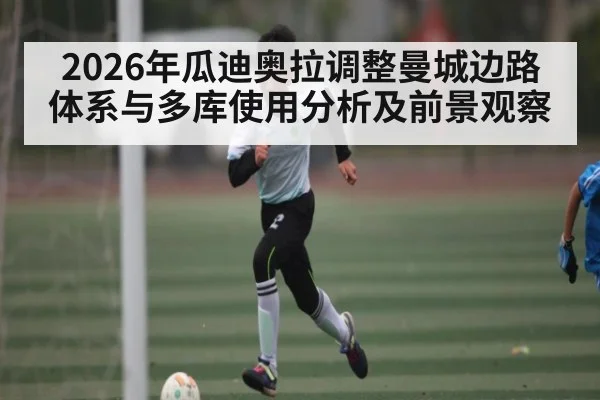 2026年瓜迪奥拉调整曼城边路体系与多库使用分析及前景观察