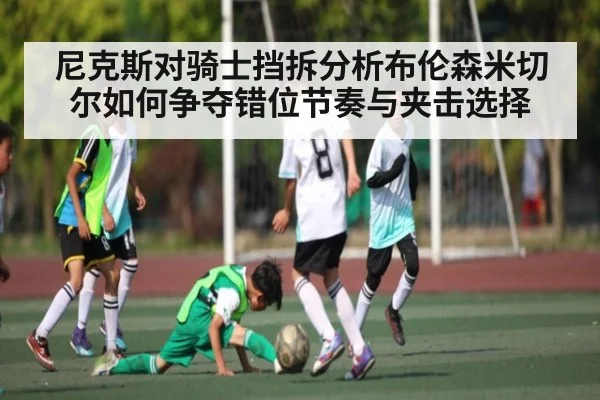尼克斯对骑士挡拆分析布伦森米切尔如何争夺错位节奏与夹击选择